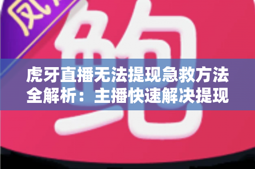 虎牙直播无法提现急救方法全解析：主播快速解决提现难题的实用指南