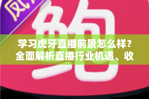 学习虎牙直播前景怎么样?全面解析直播行业机遇、收入模式与新手入行指南 学习虎牙直播前景怎么样?全面解析直播行业机遇、收入模式与新手入行指南