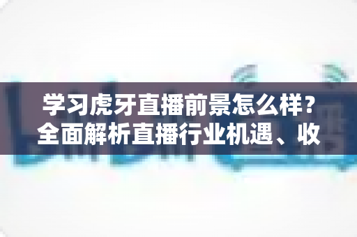 学习虎牙直播前景怎么样?全面解析直播行业机遇、收入模式与新手入行指南 学习虎牙直播前景怎么样?全面解析直播行业机遇、收入模式与新手入行指南