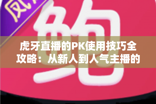 虎牙直播的PK使用技巧全攻略：从新人到人气主播的制胜秘籍，助你赢下每一场对决