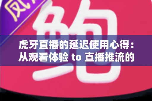 虎牙直播的延迟使用心得:从观看体验 to 直播推流的低延迟优化实战全攻略 虎牙直播的延迟使用心得:从观看体验 to 直播推流的低延迟优化实战全攻略