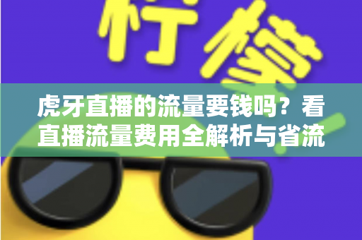 虎牙直播的流量要钱吗?看直播流量费用全解析与省流量实用指南 虎牙直播的流量要钱吗?看直播流量费用全解析与省流量实用指南