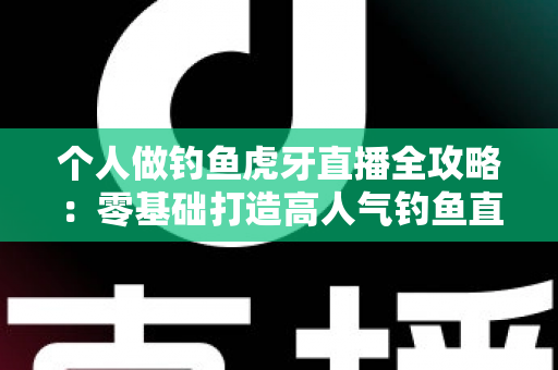 个人做钓鱼虎牙直播全攻略：零基础打造高人气钓鱼直播间的实战指南