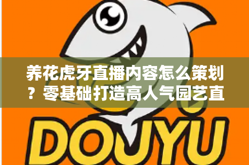 养花虎牙直播内容怎么策划?零基础打造高人气园艺直播间的实战全攻略 养花虎牙直播内容怎么策划?零基础打造高人气园艺直播间的实战全攻略