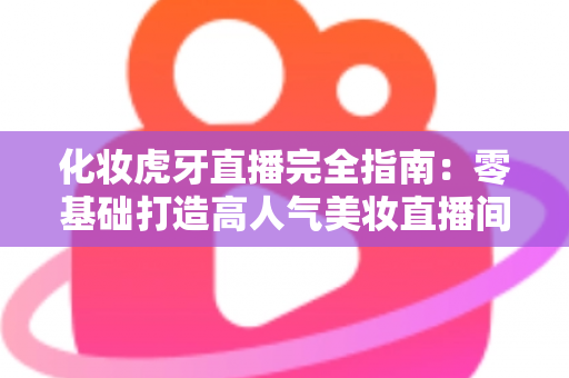 化妆虎牙直播完全指南：零基础打造高人气美妆直播间的实战攻略