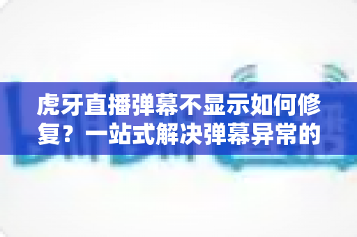 虎牙直播弹幕不显示如何修复？一站式解决弹幕异常的完整指南与实用技巧