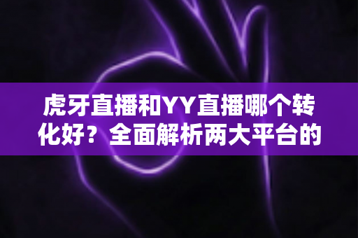 虎牙直播和YY直播哪个转化好?全面解析两大平台的转化差异与选择指南 虎牙直播和YY直播哪个转化好?全面解析两大平台的转化差异与选择指南