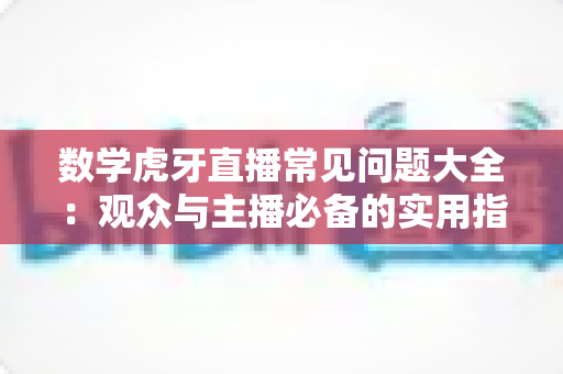 数学虎牙直播常见问题大全:观众与主播必备的实用指南 数学虎牙直播常见问题大全:观众与主播必备的实用指南