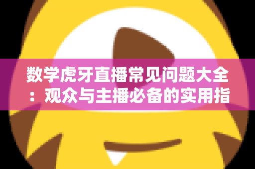数学虎牙直播常见问题大全：观众与主播必备的实用指南