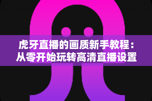 虎牙直播的画质新手教程:从零开始玩转高清直播设置的完整指南 虎牙直播的画质新手教程:从零开始玩转高清直播设置的完整指南