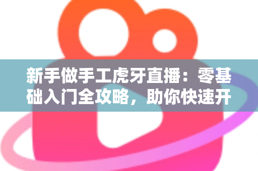 新手做手工虎牙直播：零基础入门全攻略，助你快速开启直播之旅