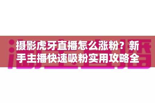 摄影虎牙直播怎么涨粉？新手主播快速吸粉实用攻略全解析