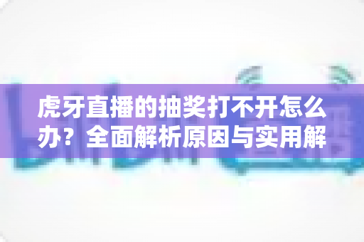虎牙直播的抽奖打不开怎么办?全面解析原因与实用解决技巧,轻松参与活动赢好礼 虎牙直播的抽奖打不开怎么办?全面解析原因与实用解决技巧,轻松参与活动赢好礼
