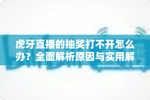 虎牙直播的抽奖打不开怎么办?全面解析原因与实用解决技巧,轻松参与活动赢好礼 虎牙直播的抽奖打不开怎么办?全面解析原因与实用解决技巧,轻松参与活动赢好礼