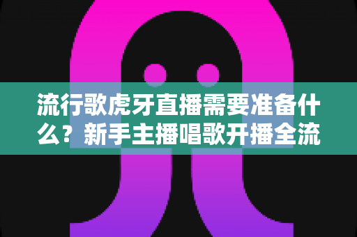 流行歌虎牙直播需要准备什么?新手主播唱歌开播全流程与设备清单指南 流行歌虎牙直播需要准备什么?新手主播唱歌开播全流程与设备清单指南
