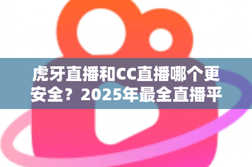 虎牙直播和CC直播哪个更安全?2025年最全直播平台安全对比指南,看这篇就够了! 虎牙直播和CC直播哪个更安全?2025年最全直播平台安全对比指南,看这篇就够了!