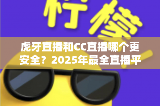 虎牙直播和CC直播哪个更安全?2025年最全直播平台安全对比指南,看这篇就够了! 虎牙直播和CC直播哪个更安全?2025年最全直播平台安全对比指南,看这篇就够了!