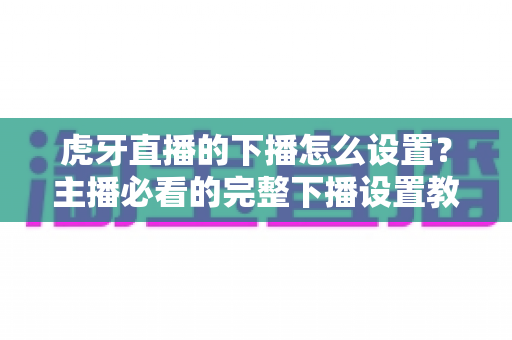 虎牙直播的下播怎么设置?主播必看的完整下播设置教程与实用技巧 虎牙直播的下播怎么设置?主播必看的完整下播设置教程与实用技巧