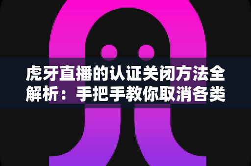 虎牙直播的认证关闭方法全解析:手把手教你取消各类认证,轻松管理账号身份 虎牙直播的认证关闭方法全解析:手把手教你取消各类认证,轻松管理账号身份