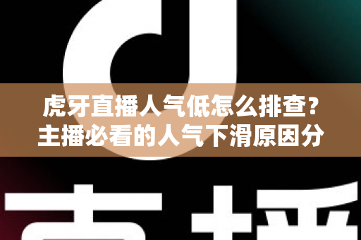虎牙直播人气低怎么排查?主播必看的人气下滑原因分析与流量提升实操全攻略 虎牙直播人气低怎么排查?主播必看的人气下滑原因分析与流量提升实操全攻略