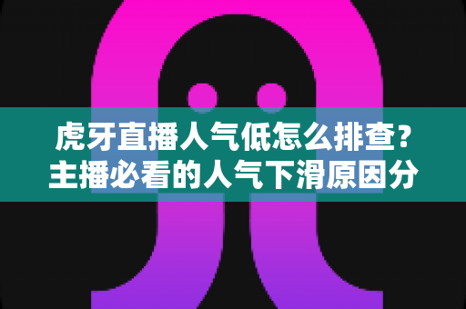 虎牙直播人气低怎么排查？主播必看的人气下滑原因分析与流量提升实操全攻略