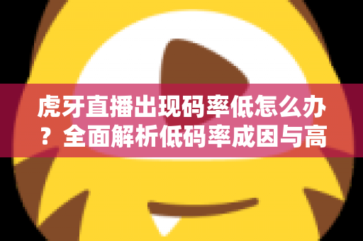 虎牙直播出现码率低怎么办?全面解析低码率成因与高效解决方案,助你轻松提升直播画质 虎牙直播出现码率低怎么办?全面解析低码率成因与高效解决方案,助你轻松提升直播画质