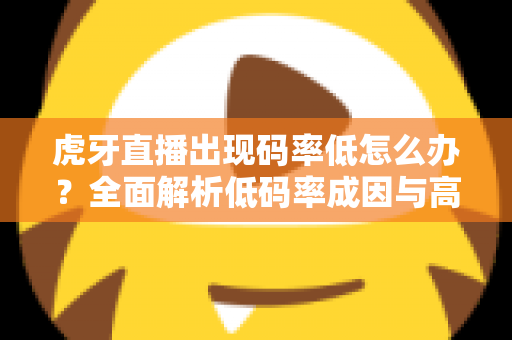 虎牙直播出现码率低怎么办?全面解析低码率成因与高效解决方案,助你轻松提升直播画质 虎牙直播出现码率低怎么办?全面解析低码率成因与高效解决方案,助你轻松提升直播画质
