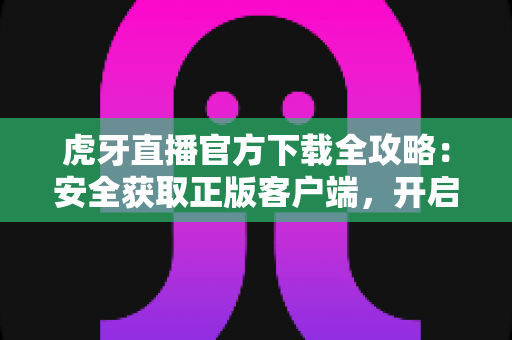 虎牙直播官方下载全攻略:安全获取正版客户端,开启高清流畅的直播新体验 虎牙直播官方下载全攻略:安全获取正版客户端,开启高清流畅的直播新体验