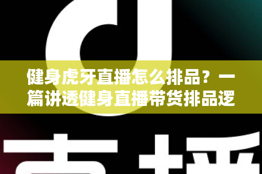 健身虎牙直播怎么排品?一篇讲透健身直播带货排品逻辑的实战指南 健身虎牙直播怎么排品?一篇讲透健身直播带货排品逻辑的实战指南