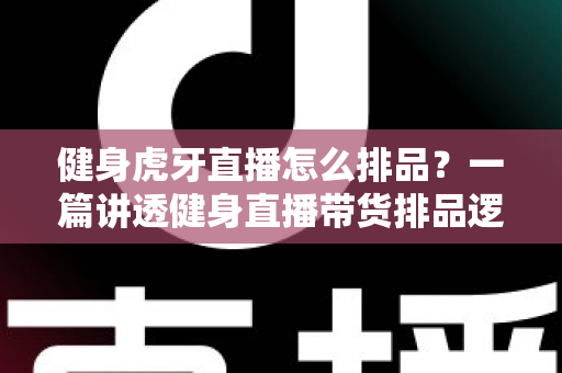 健身虎牙直播怎么排品？一篇讲透健身直播带货排品逻辑的实战指南