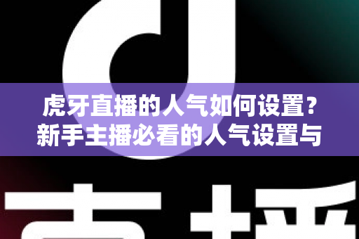 虎牙直播的人气如何设置?新手主播必看的人气设置与提升全攻略 虎牙直播的人气如何设置?新手主播必看的人气设置与提升全攻略