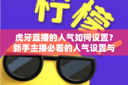 虎牙直播的人气如何设置?新手主播必看的人气设置与提升全攻略 虎牙直播的人气如何设置?新手主播必看的人气设置与提升全攻略