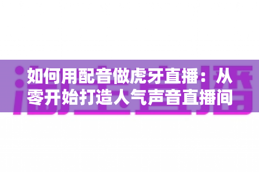 如何用配音做虎牙直播:从零开始打造人气声音直播间的完整指南 如何用配音做虎牙直播:从零开始打造人气声音直播间的完整指南