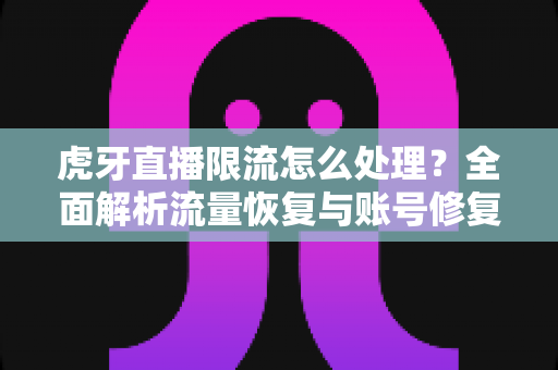 虎牙直播限流怎么处理？全面解析流量恢复与账号修复的实用指南
