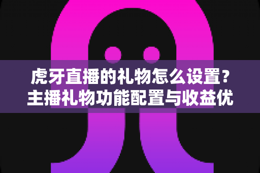 虎牙直播的礼物怎么设置？主播礼物功能配置与收益优化全攻略