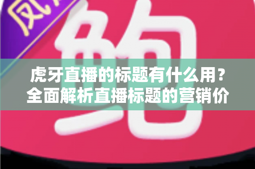 虎牙直播的标题有什么用？全面解析直播标题的营销价值与优化技巧