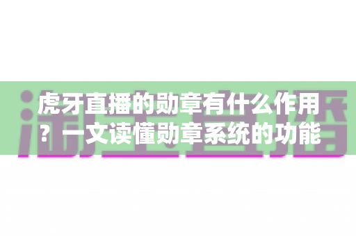 虎牙直播的勋章有什么作用？一文读懂勋章系统的功能、获取方式与实用价值