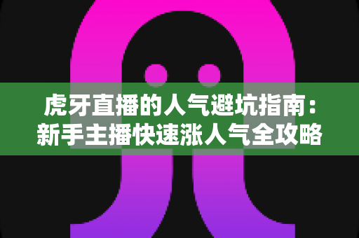 虎牙直播的人气避坑指南:新手主播快速涨人气全攻略,避开常见误区少走弯路 虎牙直播的人气避坑指南:新手主播快速涨人气全攻略,避开常见误区少走弯路