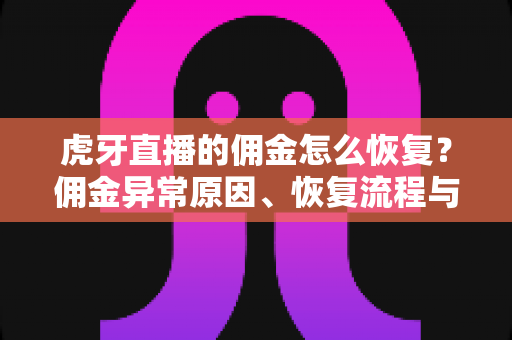 虎牙直播的佣金怎么恢复？佣金异常原因、恢复流程与避坑指南全解析