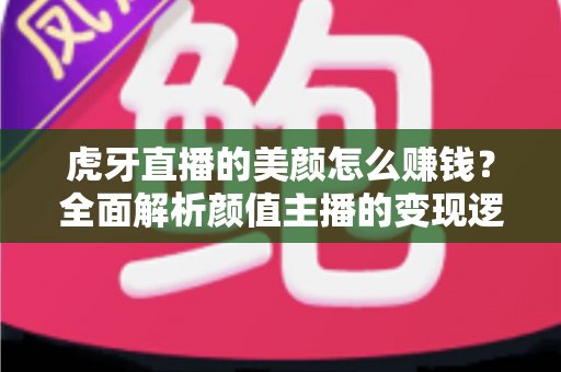 虎牙直播的美颜怎么赚钱?全面解析颜值主播的变现逻辑与实操技巧 虎牙直播的美颜怎么赚钱?全面解析颜值主播的变现逻辑与实操技巧
