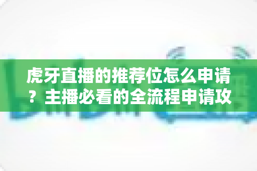 虎牙直播的推荐位怎么申请？主播必看的全流程申请攻略与实用技巧