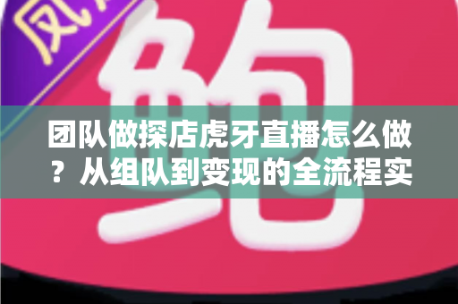 团队做探店虎牙直播怎么做?从组队到变现的全流程实战指南 团队做探店虎牙直播怎么做?从组队到变现的全流程实战指南