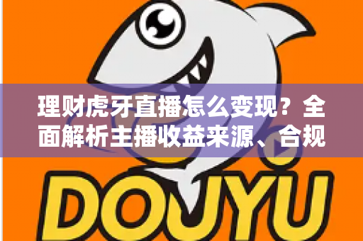 理财虎牙直播怎么变现?全面解析主播收益来源、合规要点与实操涨粉攻略 理财虎牙直播怎么变现?全面解析主播收益来源、合规要点与实操涨粉攻略