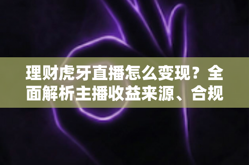 理财虎牙直播怎么变现？全面解析主播收益来源、合规要点与实操涨粉攻略
