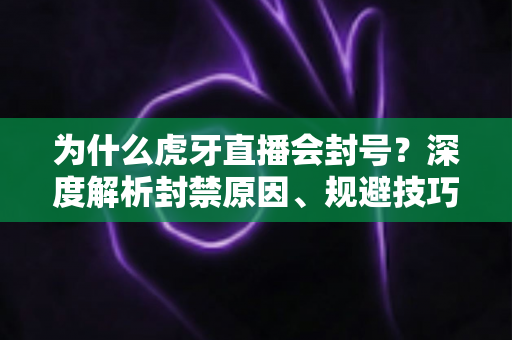 为什么虎牙直播会封号？深度解析封禁原因、规避技巧与申诉指南