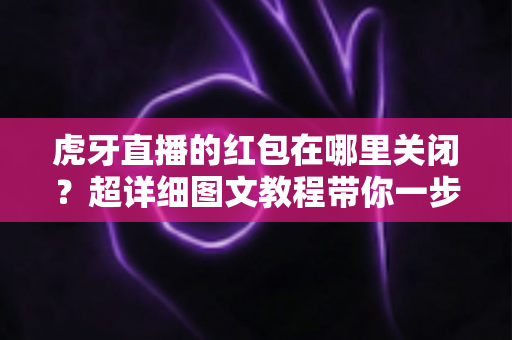虎牙直播的红包在哪里关闭?超详细图文教程带你一步到位告别红包弹窗打扰 虎牙直播的红包在哪里关闭?超详细图文教程带你一步到位告别红包弹窗打扰