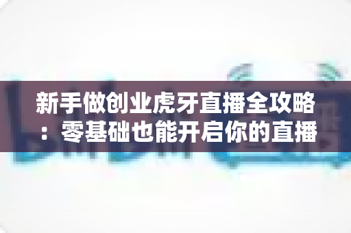 新手做创业虎牙直播全攻略:零基础也能开启你的直播创业之路 新手做创业虎牙直播全攻略:零基础也能开启你的直播创业之路