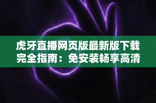 虎牙直播网页版最新版下载完全指南:免安装畅享高清游戏直播体验 虎牙直播网页版最新版下载完全指南:免安装畅享高清游戏直播体验