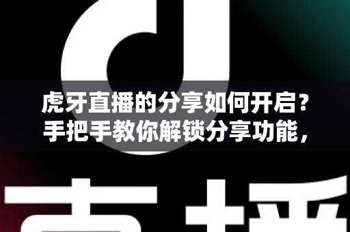 虎牙直播的分享如何开启？手把手教你解锁分享功能，让精彩直播一键传播