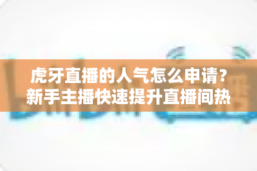 虎牙直播的人气怎么申请?新手主播快速提升直播间热度的全流程实用指南 虎牙直播的人气怎么申请?新手主播快速提升直播间热度的全流程实用指南